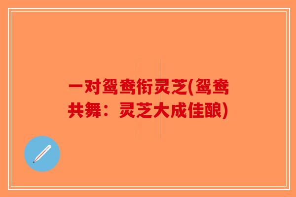 一对鸳鸯衔灵芝(鸳鸯共舞：灵芝大成佳酿)-第1张图片-破壁灵芝孢子粉研究指南