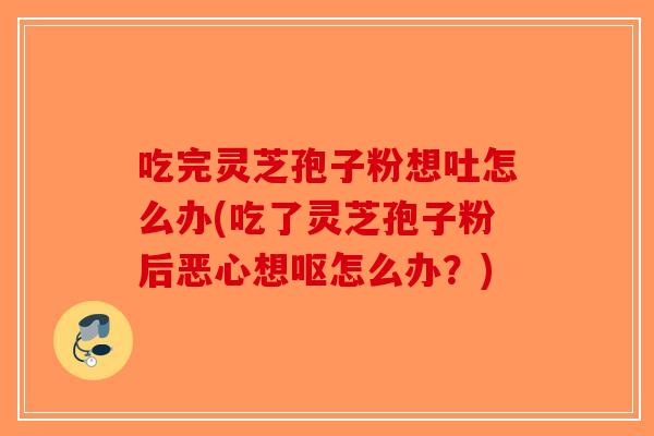 吃完灵芝孢子粉想吐怎么办(吃了灵芝孢子粉后恶心想呕怎么办?)-第1张图片-破壁灵芝孢子粉研究指南 吃完灵芝孢子粉想吐怎么办(吃了灵芝孢子粉后恶心想呕怎么办?)-第1张图片-破壁灵芝孢子粉研究指南