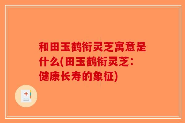 和田玉鹤衔灵芝寓意是什么(田玉鹤衔灵芝:健康长寿的象征)-第1张图片-破壁灵芝孢子粉研究指南 和田玉鹤衔灵芝寓意是什么(田玉鹤衔灵芝:健康长寿的象征)-第1张图片-破壁灵芝孢子粉研究指南