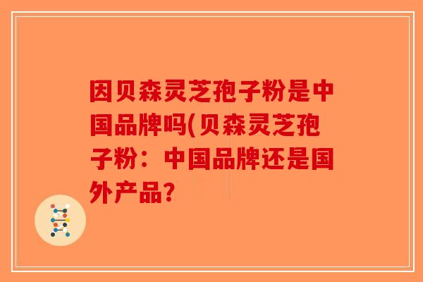 因贝森灵芝孢子粉是中国品牌吗(贝森灵芝孢子粉:中国品牌还是国外产品?-第1张图片-破壁灵芝孢子粉研究指南 因贝森灵芝孢子粉是中国品牌吗(贝森灵芝孢子粉:中国品牌还是国外产品?-第1张图片-破壁灵芝孢子粉研究指南
