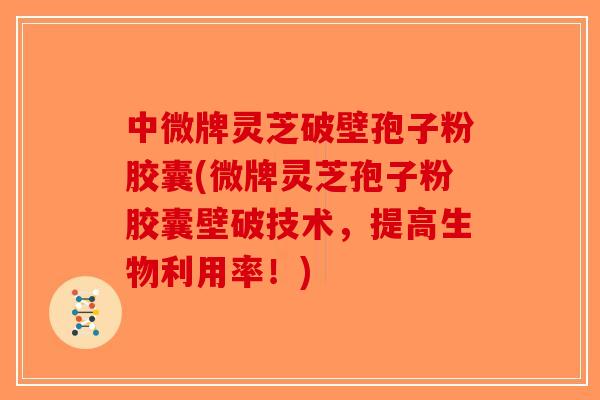 中微牌灵芝破壁孢子粉胶囊(微牌灵芝孢子粉胶囊壁破技术，提高生物利用率！)-第1张图片-破壁灵芝孢子粉研究指南