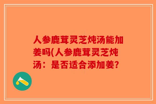 人参鹿茸灵芝炖汤能加姜吗(人参鹿茸灵芝炖汤:是否适合添加姜?-第1张图片-破壁灵芝孢子粉研究指南 人参鹿茸灵芝炖汤能加姜吗(人参鹿茸灵芝炖汤:是否适合添加姜?-第1张图片-破壁灵芝孢子粉研究指南