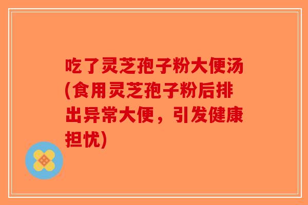 吃了灵芝孢子粉大便汤(食用灵芝孢子粉后排出异常大便,引发健康担忧)-第1张图片-破壁灵芝孢子粉研究指南 吃了灵芝孢子粉大便汤(食用灵芝孢子粉后排出异常大便,引发健康担忧)-第1张图片-破壁灵芝孢子粉研究指南