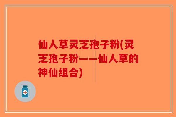 仙人草灵芝孢子粉(灵芝孢子粉——仙人草的神仙组合)-第1张图片-破壁灵芝孢子粉研究指南 仙人草灵芝孢子粉(灵芝孢子粉——仙人草的神仙组合)-第1张图片-破壁灵芝孢子粉研究指南