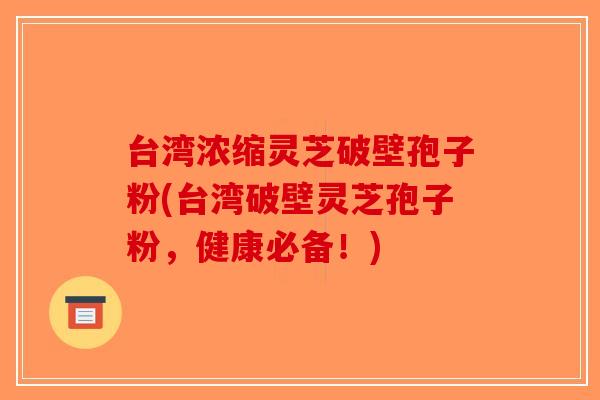 台湾浓缩灵芝破壁孢子粉(台湾破壁灵芝孢子粉,健康必备!)-第1张图片-破壁灵芝孢子粉研究指南 台湾浓缩灵芝破壁孢子粉(台湾破壁灵芝孢子粉,健康必备!)-第1张图片-破壁灵芝孢子粉研究指南