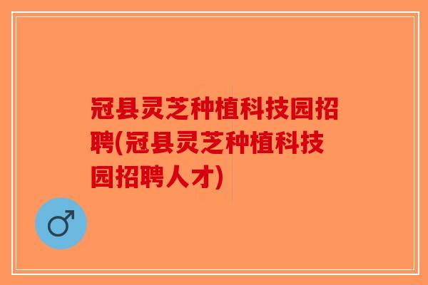 冠县灵芝种植科技园招聘(冠县灵芝种植科技园招聘人才)-第1张图片-破壁灵芝孢子粉研究指南 冠县灵芝种植科技园招聘(冠县灵芝种植科技园招聘人才)-第1张图片-破壁灵芝孢子粉研究指南