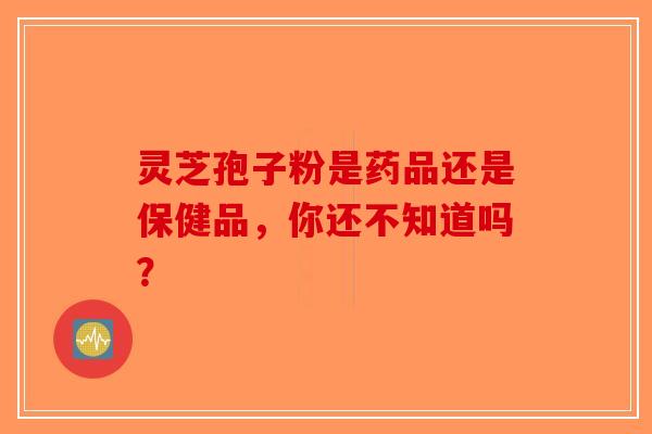 灵芝孢子粉是药品还是保健品,你还不知道吗?-第1张图片-破壁灵芝孢子粉研究指南 灵芝孢子粉是药品还是保健品,你还不知道吗?-第1张图片-破壁灵芝孢子粉研究指南