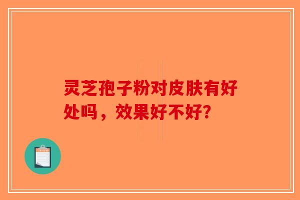 灵芝孢子粉对皮肤有好处吗,效果好不好?-第1张图片-破壁灵芝孢子粉研究指南 灵芝孢子粉对皮肤有好处吗,效果好不好?-第1张图片-破壁灵芝孢子粉研究指南