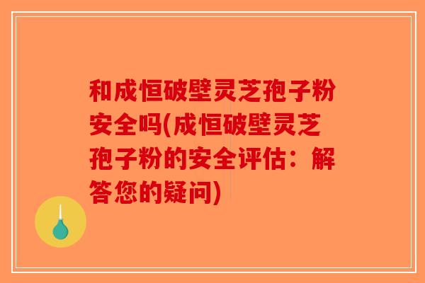 和成恒破壁灵芝孢子粉安全吗(成恒破壁灵芝孢子粉的安全评估：解答您的疑问)-第1张图片-破壁灵芝孢子粉研究指南