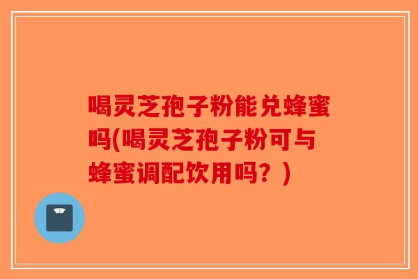 喝灵芝孢子粉能兑蜂蜜吗(喝灵芝孢子粉可与蜂蜜调配饮用吗?)-第1张图片-破壁灵芝孢子粉研究指南 喝灵芝孢子粉能兑蜂蜜吗(喝灵芝孢子粉可与蜂蜜调配饮用吗?)-第1张图片-破壁灵芝孢子粉研究指南