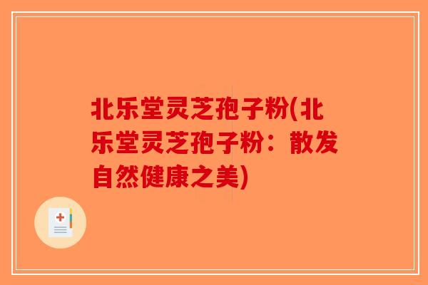 北乐堂灵芝孢子粉(北乐堂灵芝孢子粉:散发自然健康之美)-第1张图片-破壁灵芝孢子粉研究指南 北乐堂灵芝孢子粉(北乐堂灵芝孢子粉:散发自然健康之美)-第1张图片-破壁灵芝孢子粉研究指南