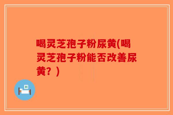 喝灵芝孢子粉尿黄(喝灵芝孢子粉能否改善尿黄?)-第1张图片-破壁灵芝孢子粉研究指南 喝灵芝孢子粉尿黄(喝灵芝孢子粉能否改善尿黄?)-第1张图片-破壁灵芝孢子粉研究指南