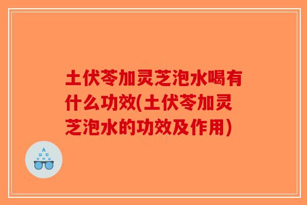 土伏苓加灵芝泡水喝有什么功效(土伏苓加灵芝泡水的功效及作用)-第1张图片-破壁灵芝孢子粉研究指南 土伏苓加灵芝泡水喝有什么功效(土伏苓加灵芝泡水的功效及作用)-第1张图片-破壁灵芝孢子粉研究指南