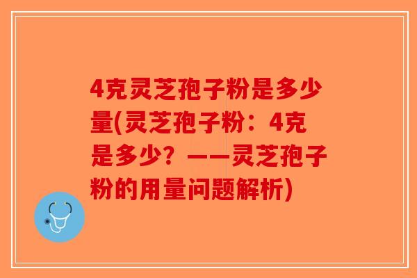 4克灵芝孢子粉是多少量(灵芝孢子粉:4克是多少?——灵芝孢子粉的用量问题解析)-第1张图片-破壁灵芝孢子粉研究指南 4克灵芝孢子粉是多少量(灵芝孢子粉:4克是多少?——灵芝孢子粉的用量问题解析)-第1张图片-破壁灵芝孢子粉研究指南