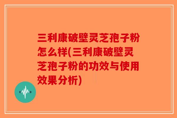 三利康破壁灵芝孢子粉怎么样(三利康破壁灵芝孢子粉的功效与使用效果分析)-第1张图片-破壁灵芝孢子粉研究指南 三利康破壁灵芝孢子粉怎么样(三利康破壁灵芝孢子粉的功效与使用效果分析)-第1张图片-破壁灵芝孢子粉研究指南