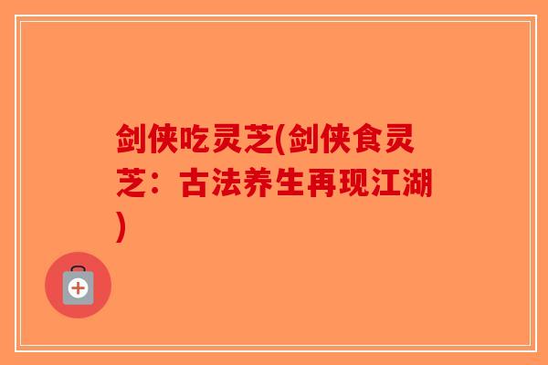 剑侠吃灵芝(剑侠食灵芝:古法养生再现江湖)-第1张图片-破壁灵芝孢子粉研究指南 剑侠吃灵芝(剑侠食灵芝:古法养生再现江湖)-第1张图片-破壁灵芝孢子粉研究指南