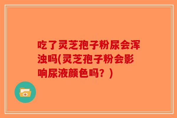 吃了灵芝孢子粉尿会浑浊吗(灵芝孢子粉会影响尿液颜色吗?)-第1张图片-破壁灵芝孢子粉研究指南 吃了灵芝孢子粉尿会浑浊吗(灵芝孢子粉会影响尿液颜色吗?)-第1张图片-破壁灵芝孢子粉研究指南