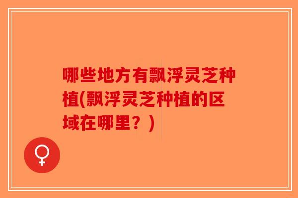 哪些地方有飘浮灵芝种植(飘浮灵芝种植的区域在哪里?)-第1张图片-破壁灵芝孢子粉研究指南 哪些地方有飘浮灵芝种植(飘浮灵芝种植的区域在哪里?)-第1张图片-破壁灵芝孢子粉研究指南