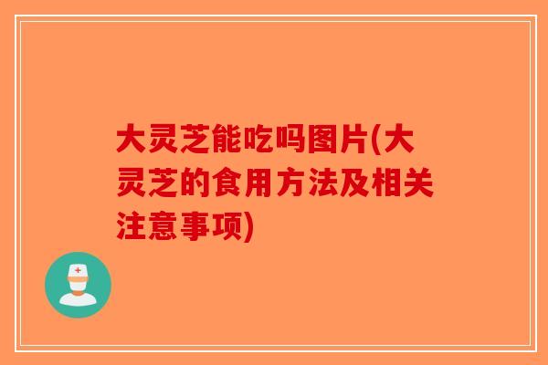 大灵芝能吃吗图片(大灵芝的食用方法及相关注意事项)-第1张图片-破壁灵芝孢子粉研究指南 大灵芝能吃吗图片(大灵芝的食用方法及相关注意事项)-第1张图片-破壁灵芝孢子粉研究指南