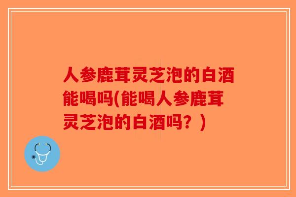 人参鹿茸灵芝泡的白酒能喝吗(能喝人参鹿茸灵芝泡的白酒吗?)-第1张图片-破壁灵芝孢子粉研究指南 人参鹿茸灵芝泡的白酒能喝吗(能喝人参鹿茸灵芝泡的白酒吗?)-第1张图片-破壁灵芝孢子粉研究指南