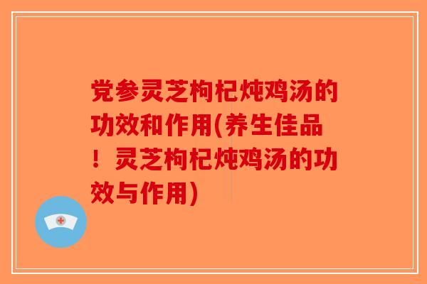 党参灵芝枸杞炖鸡汤的功效和作用(养生佳品!灵芝枸杞炖鸡汤的功效与作用)-第1张图片-破壁灵芝孢子粉研究指南 党参灵芝枸杞炖鸡汤的功效和作用(养生佳品!灵芝枸杞炖鸡汤的功效与作用)-第1张图片-破壁灵芝孢子粉研究指南