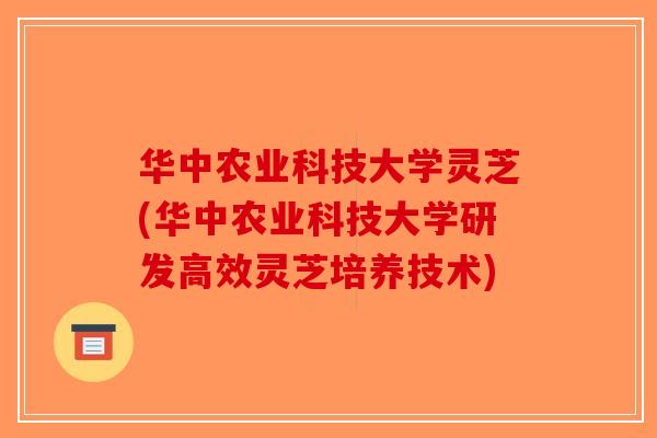 华中农业科技大学灵芝(华中农业科技大学研发高效灵芝培养技术)-第1张图片-破壁灵芝孢子粉研究指南