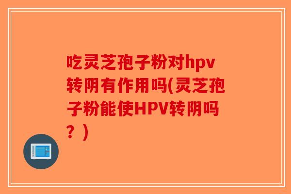 吃灵芝孢子粉对hpv转阴有作用吗(灵芝孢子粉能使HPV转阴吗?)-第1张图片-破壁灵芝孢子粉研究指南 吃灵芝孢子粉对hpv转阴有作用吗(灵芝孢子粉能使HPV转阴吗?)-第1张图片-破壁灵芝孢子粉研究指南