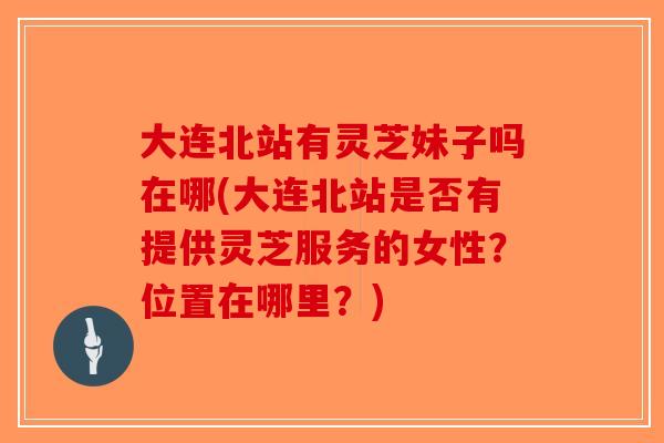 大连北站有灵芝妹子吗在哪(大连北站是否有提供灵芝服务的女性?位置在哪里?)-第1张图片-破壁灵芝孢子粉研究指南 大连北站有灵芝妹子吗在哪(大连北站是否有提供灵芝服务的女性?位置在哪里?)-第1张图片-破壁灵芝孢子粉研究指南
