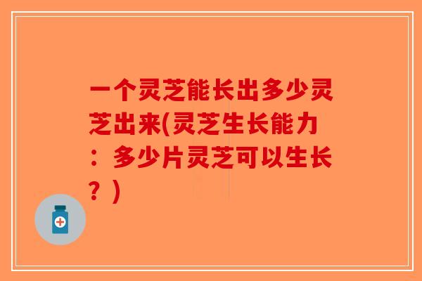一个灵芝能长出多少灵芝出来(灵芝生长能力：多少片灵芝可以生长？)-第1张图片-破壁灵芝孢子粉研究指南