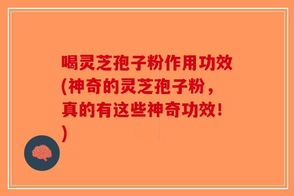 喝灵芝孢子粉作用功效(神奇的灵芝孢子粉,真的有这些神奇功效!)-第1张图片-破壁灵芝孢子粉研究指南 喝灵芝孢子粉作用功效(神奇的灵芝孢子粉,真的有这些神奇功效!)-第1张图片-破壁灵芝孢子粉研究指南