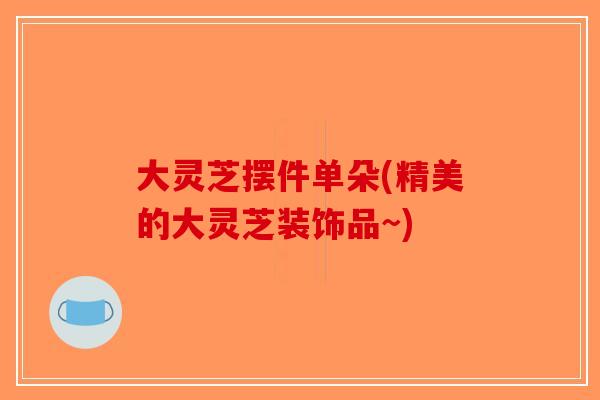 大灵芝摆件单朵(精美的大灵芝装饰品~)-第1张图片-破壁灵芝孢子粉研究指南