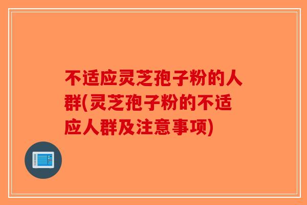 不适应灵芝孢子粉的人群(灵芝孢子粉的不适应人群及注意事项)-第1张图片-破壁灵芝孢子粉研究指南 不适应灵芝孢子粉的人群(灵芝孢子粉的不适应人群及注意事项)-第1张图片-破壁灵芝孢子粉研究指南