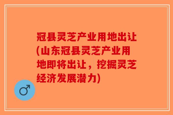 冠县灵芝产业用地出让(山东冠县灵芝产业用地即将出让,挖掘灵芝经济发展潜力)-第1张图片-破壁灵芝孢子粉研究指南 冠县灵芝产业用地出让(山东冠县灵芝产业用地即将出让,挖掘灵芝经济发展潜力)-第1张图片-破壁灵芝孢子粉研究指南