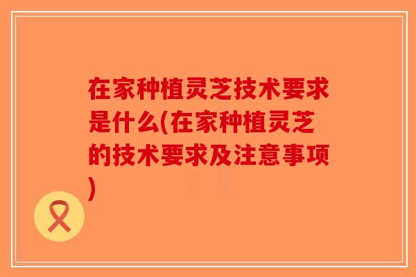 在家种植灵芝技术要求是什么(在家种植灵芝的技术要求及注意事项)-第1张图片-破壁灵芝孢子粉研究指南 在家种植灵芝技术要求是什么(在家种植灵芝的技术要求及注意事项)-第1张图片-破壁灵芝孢子粉研究指南