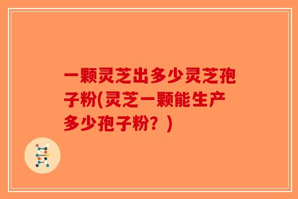 一颗灵芝出多少灵芝孢子粉(灵芝一颗能生产多少孢子粉？)-第1张图片-破壁灵芝孢子粉研究指南