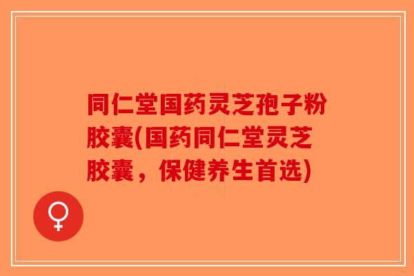 同仁堂国药灵芝孢子粉胶囊(国药同仁堂灵芝胶囊,保健养生首选)-第1张图片-破壁灵芝孢子粉研究指南 同仁堂国药灵芝孢子粉胶囊(国药同仁堂灵芝胶囊,保健养生首选)-第1张图片-破壁灵芝孢子粉研究指南