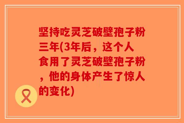 坚持吃灵芝破壁孢子粉三年(3年后,这个人食用了灵芝破壁孢子粉,他的身体产生了惊人的变化)-第1张图片-破壁灵芝孢子粉研究指南 坚持吃灵芝破壁孢子粉三年(3年后,这个人食用了灵芝破壁孢子粉,他的身体产生了惊人的变化)-第1张图片-破壁灵芝孢子粉研究指南