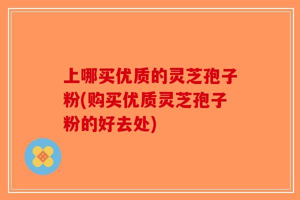 上哪买优质的灵芝孢子粉(购买优质灵芝孢子粉的好去处)-第1张图片-破壁灵芝孢子粉研究指南