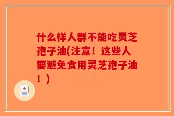 什么样人群不能吃灵芝孢子油(注意!这些人要避免食用灵芝孢子油!)-第1张图片-破壁灵芝孢子粉研究指南 什么样人群不能吃灵芝孢子油(注意!这些人要避免食用灵芝孢子油!)-第1张图片-破壁灵芝孢子粉研究指南