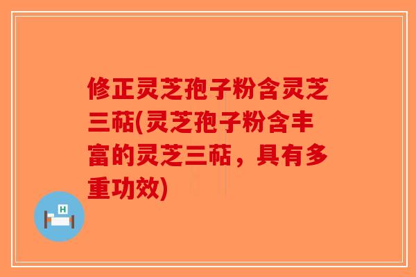 修正灵芝孢子粉含灵芝三萜(灵芝孢子粉含丰富的灵芝三萜,具有多重功效)-第1张图片-破壁灵芝孢子粉研究指南 修正灵芝孢子粉含灵芝三萜(灵芝孢子粉含丰富的灵芝三萜,具有多重功效)-第1张图片-破壁灵芝孢子粉研究指南