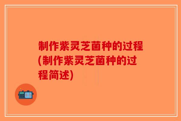 制作紫灵芝菌种的过程(制作紫灵芝菌种的过程简述)-第1张图片-破壁灵芝孢子粉研究指南 制作紫灵芝菌种的过程(制作紫灵芝菌种的过程简述)-第1张图片-破壁灵芝孢子粉研究指南