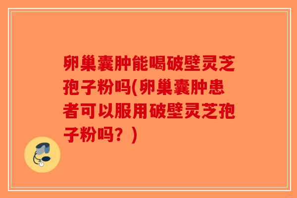 卵巢囊肿能喝破壁灵芝孢子粉吗(卵巢囊肿患者可以服用破壁灵芝孢子粉吗?)-第1张图片-破壁灵芝孢子粉研究指南 卵巢囊肿能喝破壁灵芝孢子粉吗(卵巢囊肿患者可以服用破壁灵芝孢子粉吗?)-第1张图片-破壁灵芝孢子粉研究指南