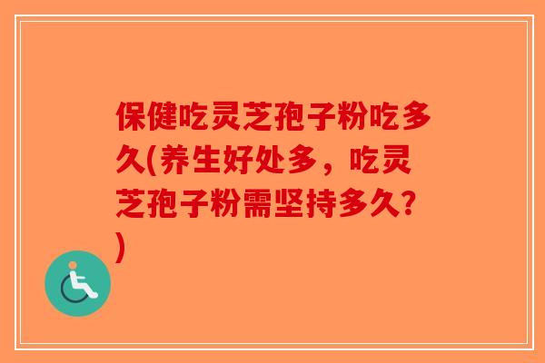 保健吃灵芝孢子粉吃多久(养生好处多,吃灵芝孢子粉需坚持多久?)-第1张图片-破壁灵芝孢子粉研究指南 保健吃灵芝孢子粉吃多久(养生好处多,吃灵芝孢子粉需坚持多久?)-第1张图片-破壁灵芝孢子粉研究指南