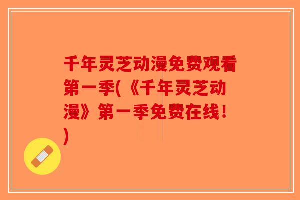 千年灵芝动漫免费观看第一季(《千年灵芝动漫》第一季免费在线！)-第1张图片-破壁灵芝孢子粉研究指南