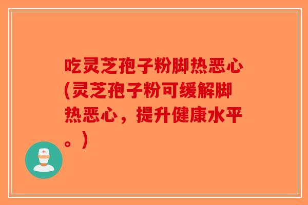 吃灵芝孢子粉脚热恶心(灵芝孢子粉可缓解脚热恶心,提升健康水平。)-第1张图片-破壁灵芝孢子粉研究指南 吃灵芝孢子粉脚热恶心(灵芝孢子粉可缓解脚热恶心,提升健康水平。)-第1张图片-破壁灵芝孢子粉研究指南