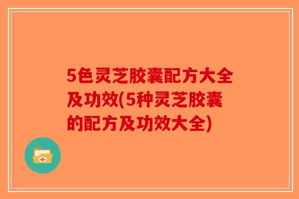 5色灵芝胶囊配方大全及功效(5种灵芝胶囊的配方及功效大全)-第1张图片-破壁灵芝孢子粉研究指南