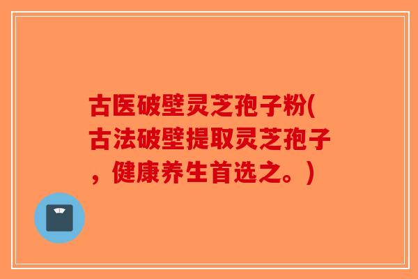 古医破壁灵芝孢子粉(古法破壁提取灵芝孢子,健康养生首选之。)-第1张图片-破壁灵芝孢子粉研究指南 古医破壁灵芝孢子粉(古法破壁提取灵芝孢子,健康养生首选之。)-第1张图片-破壁灵芝孢子粉研究指南