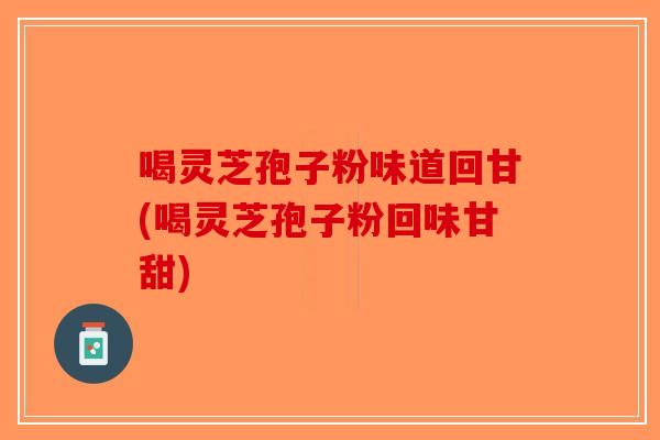 喝灵芝孢子粉味道回甘(喝灵芝孢子粉回味甘甜)-第1张图片-破壁灵芝孢子粉研究指南