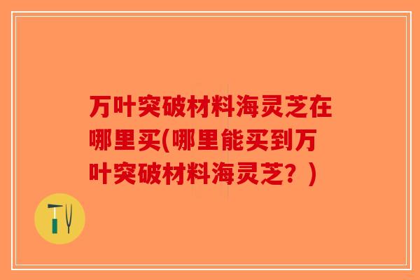 万叶突破材料海灵芝在哪里买(哪里能买到万叶突破材料海灵芝?)-第1张图片-破壁灵芝孢子粉研究指南 万叶突破材料海灵芝在哪里买(哪里能买到万叶突破材料海灵芝?)-第1张图片-破壁灵芝孢子粉研究指南