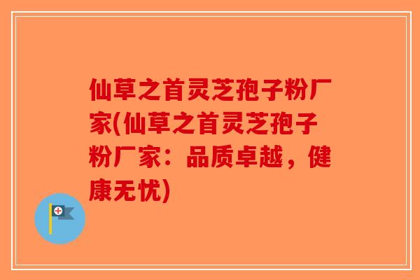 仙草之首灵芝孢子粉厂家(仙草之首灵芝孢子粉厂家:品质卓越,健康无忧)-第1张图片-破壁灵芝孢子粉研究指南 仙草之首灵芝孢子粉厂家(仙草之首灵芝孢子粉厂家:品质卓越,健康无忧)-第1张图片-破壁灵芝孢子粉研究指南